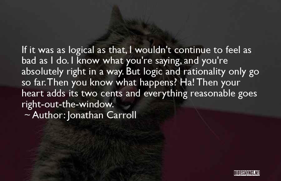 Jonathan Carroll Quotes: If It Was As Logical As That, I Wouldn't Continue To Feel As Bad As I Do. I Know What