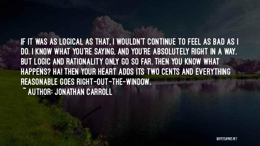 Jonathan Carroll Quotes: If It Was As Logical As That, I Wouldn't Continue To Feel As Bad As I Do. I Know What