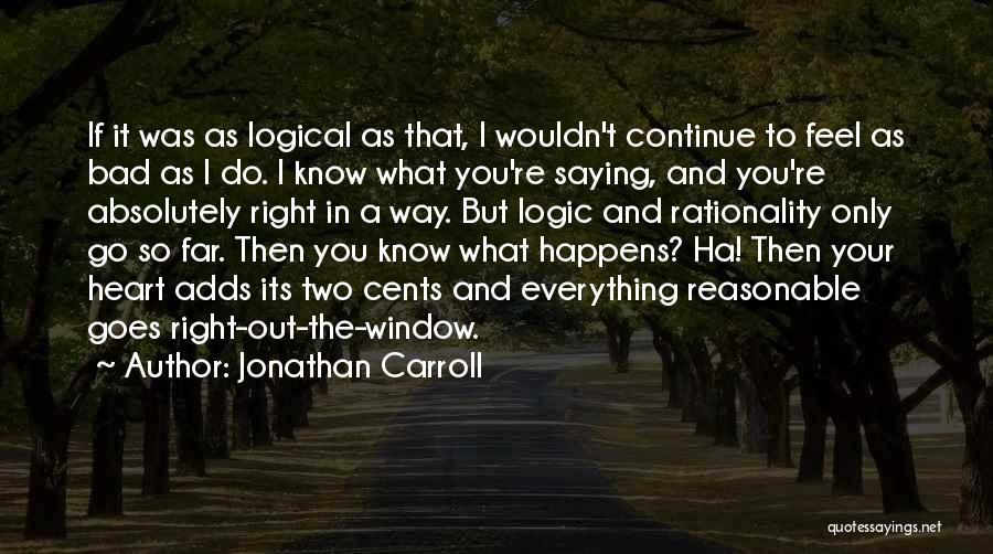 Jonathan Carroll Quotes: If It Was As Logical As That, I Wouldn't Continue To Feel As Bad As I Do. I Know What