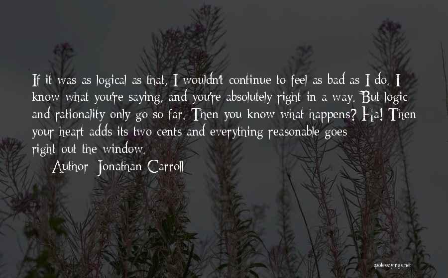 Jonathan Carroll Quotes: If It Was As Logical As That, I Wouldn't Continue To Feel As Bad As I Do. I Know What