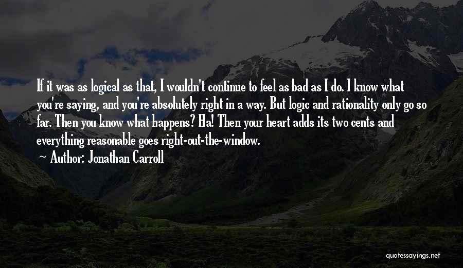 Jonathan Carroll Quotes: If It Was As Logical As That, I Wouldn't Continue To Feel As Bad As I Do. I Know What