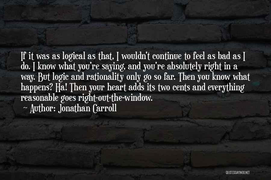 Jonathan Carroll Quotes: If It Was As Logical As That, I Wouldn't Continue To Feel As Bad As I Do. I Know What