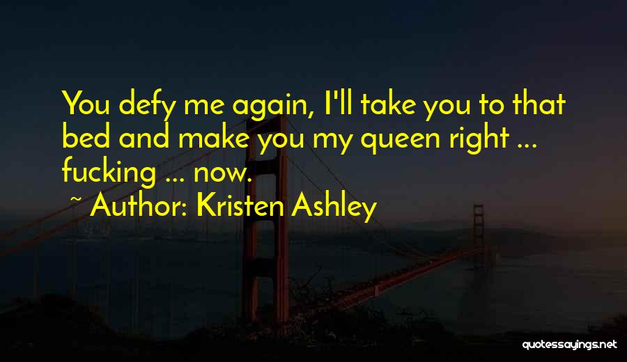 Kristen Ashley Quotes: You Defy Me Again, I'll Take You To That Bed And Make You My Queen Right ... Fucking ... Now.