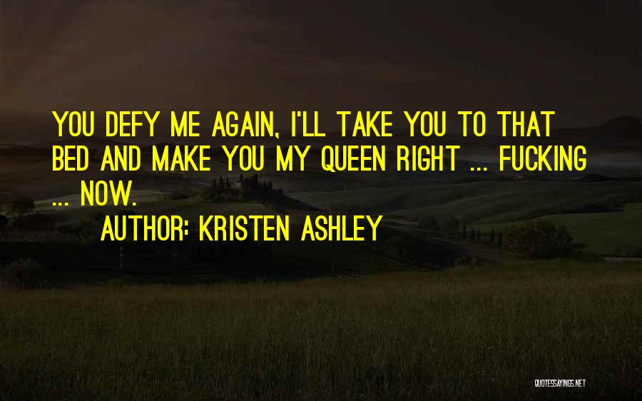 Kristen Ashley Quotes: You Defy Me Again, I'll Take You To That Bed And Make You My Queen Right ... Fucking ... Now.