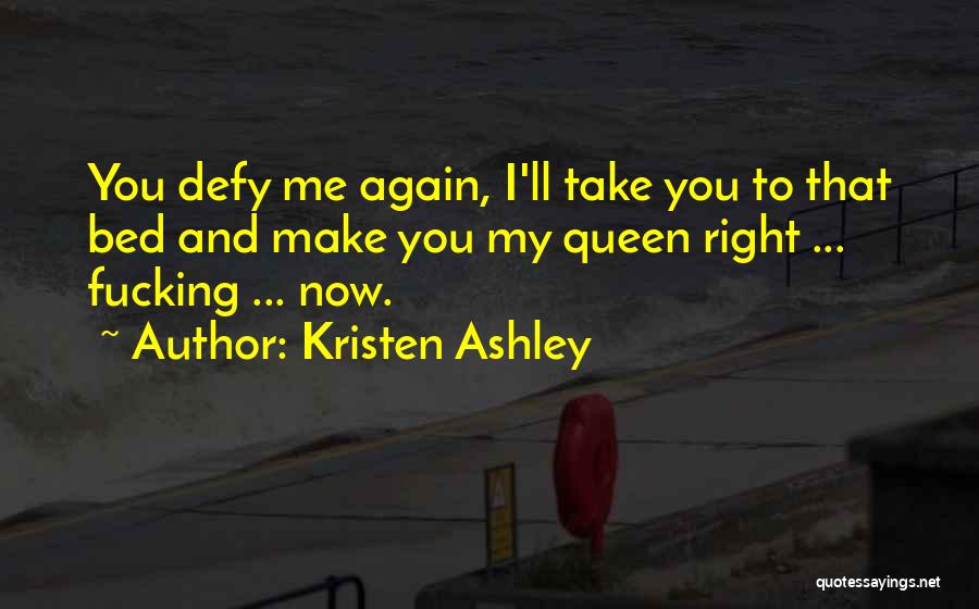 Kristen Ashley Quotes: You Defy Me Again, I'll Take You To That Bed And Make You My Queen Right ... Fucking ... Now.