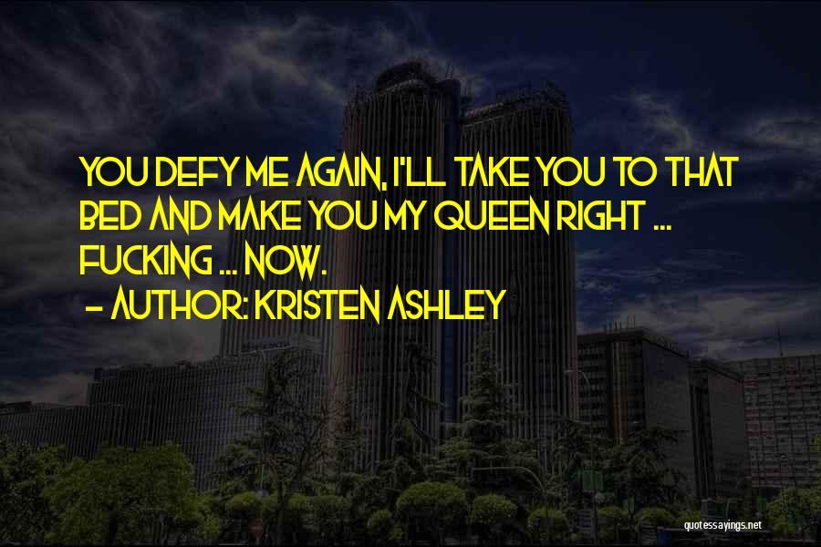 Kristen Ashley Quotes: You Defy Me Again, I'll Take You To That Bed And Make You My Queen Right ... Fucking ... Now.