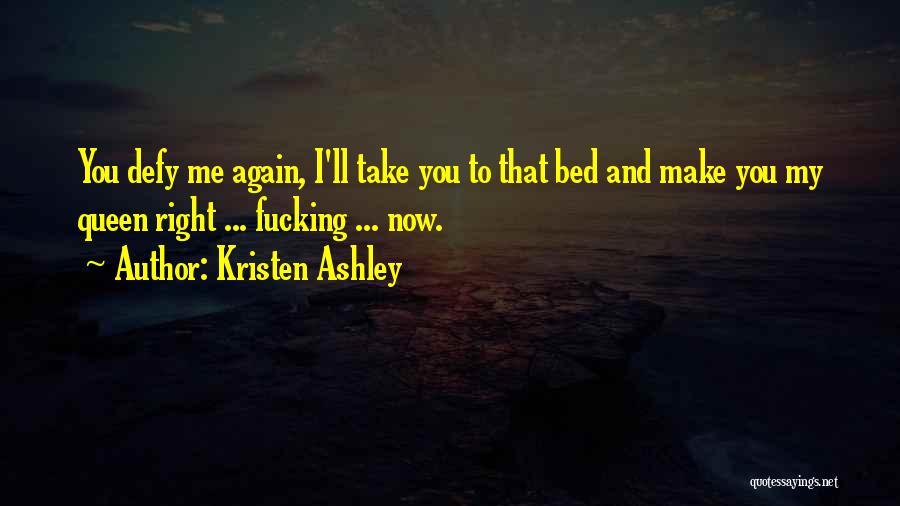 Kristen Ashley Quotes: You Defy Me Again, I'll Take You To That Bed And Make You My Queen Right ... Fucking ... Now.