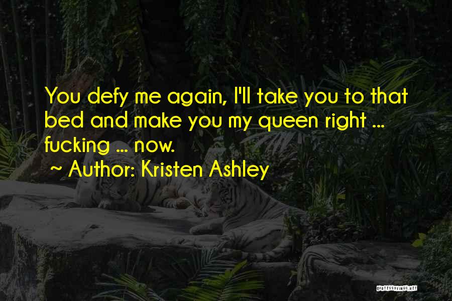 Kristen Ashley Quotes: You Defy Me Again, I'll Take You To That Bed And Make You My Queen Right ... Fucking ... Now.