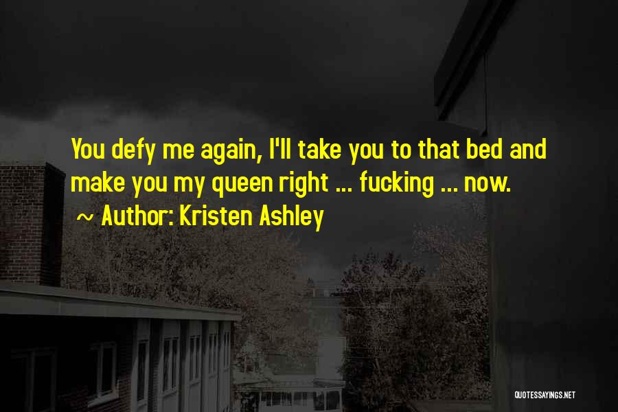Kristen Ashley Quotes: You Defy Me Again, I'll Take You To That Bed And Make You My Queen Right ... Fucking ... Now.