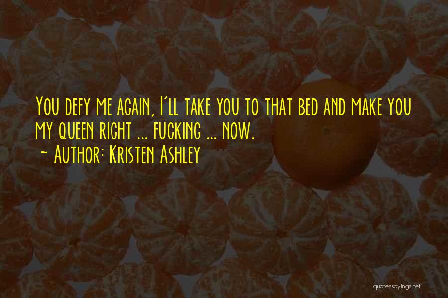 Kristen Ashley Quotes: You Defy Me Again, I'll Take You To That Bed And Make You My Queen Right ... Fucking ... Now.