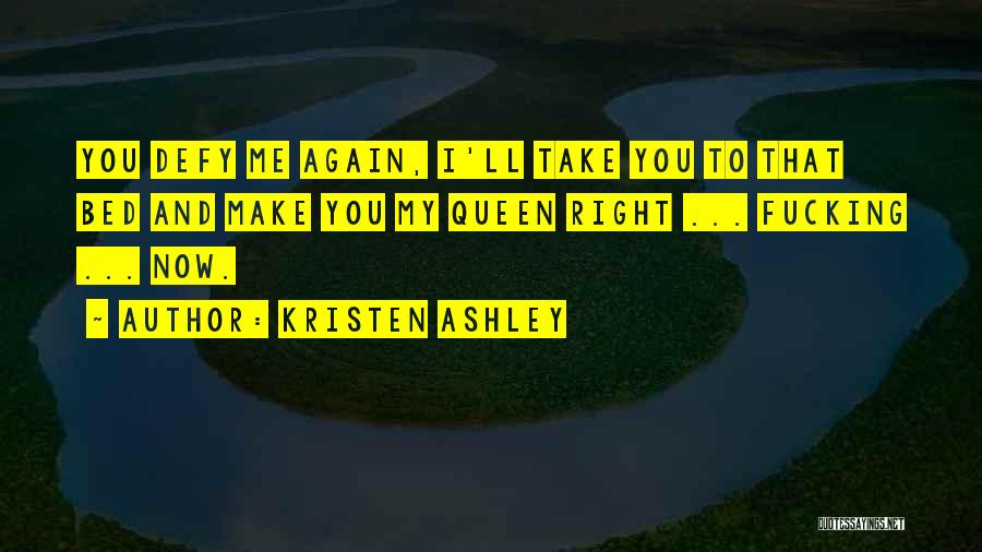 Kristen Ashley Quotes: You Defy Me Again, I'll Take You To That Bed And Make You My Queen Right ... Fucking ... Now.