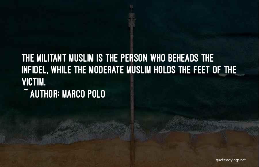 Marco Polo Quotes: The Militant Muslim Is The Person Who Beheads The Infidel, While The Moderate Muslim Holds The Feet Of The Victim.