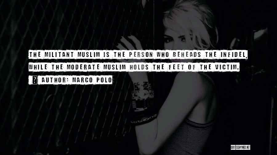 Marco Polo Quotes: The Militant Muslim Is The Person Who Beheads The Infidel, While The Moderate Muslim Holds The Feet Of The Victim.