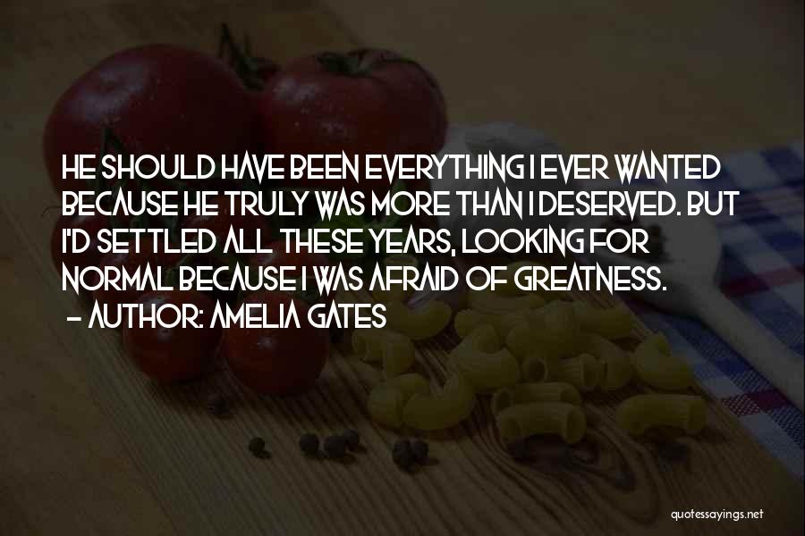 Amelia Gates Quotes: He Should Have Been Everything I Ever Wanted Because He Truly Was More Than I Deserved. But I'd Settled All