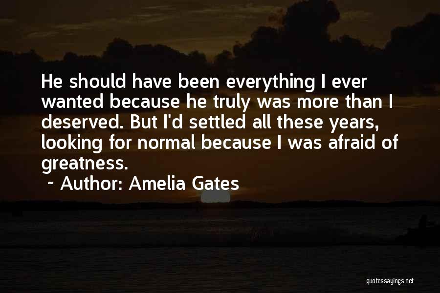 Amelia Gates Quotes: He Should Have Been Everything I Ever Wanted Because He Truly Was More Than I Deserved. But I'd Settled All