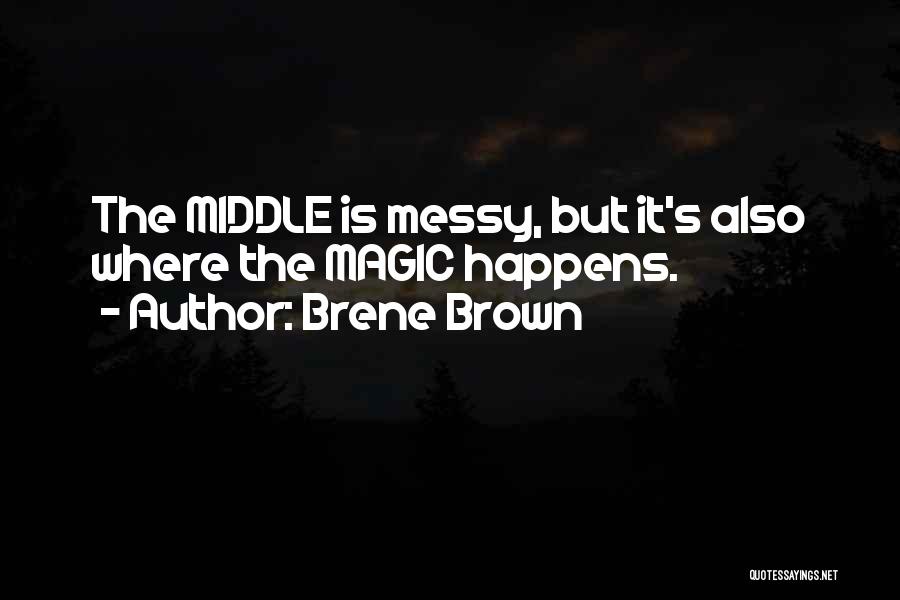 Brene Brown Quotes: The Middle Is Messy, But It's Also Where The Magic Happens.
