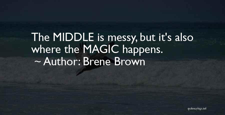 Brene Brown Quotes: The Middle Is Messy, But It's Also Where The Magic Happens.