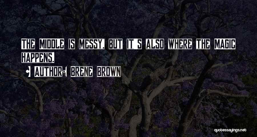 Brene Brown Quotes: The Middle Is Messy, But It's Also Where The Magic Happens.