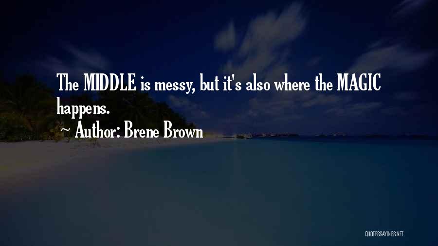 Brene Brown Quotes: The Middle Is Messy, But It's Also Where The Magic Happens.