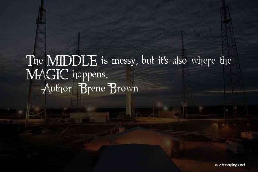 Brene Brown Quotes: The Middle Is Messy, But It's Also Where The Magic Happens.