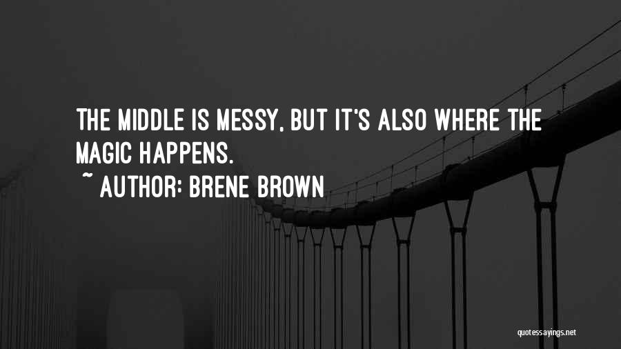 Brene Brown Quotes: The Middle Is Messy, But It's Also Where The Magic Happens.