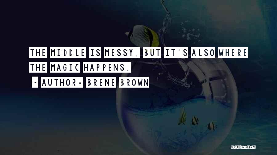 Brene Brown Quotes: The Middle Is Messy, But It's Also Where The Magic Happens.