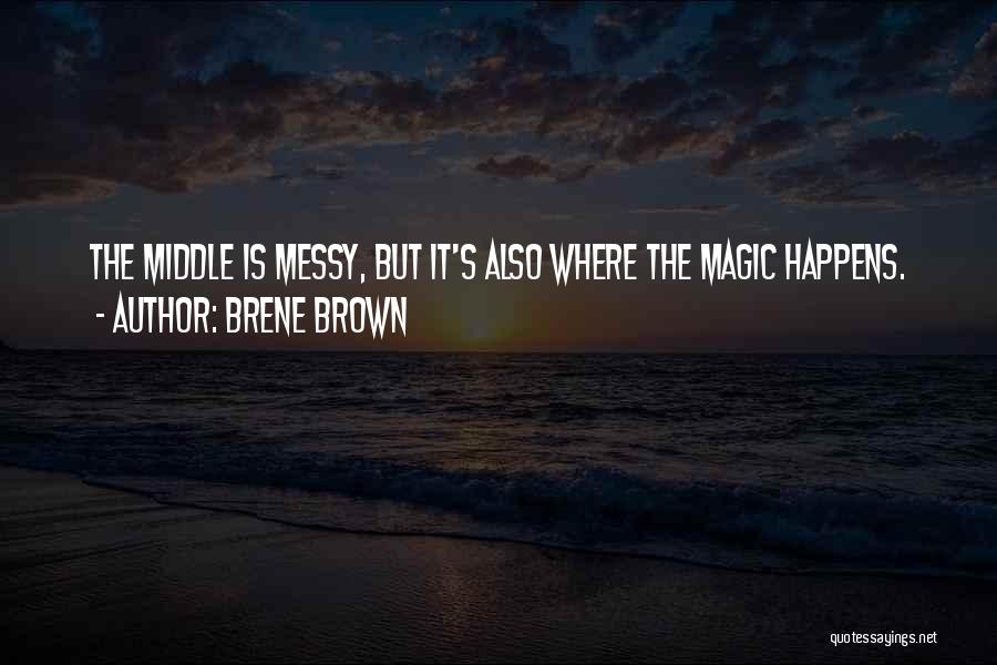 Brene Brown Quotes: The Middle Is Messy, But It's Also Where The Magic Happens.