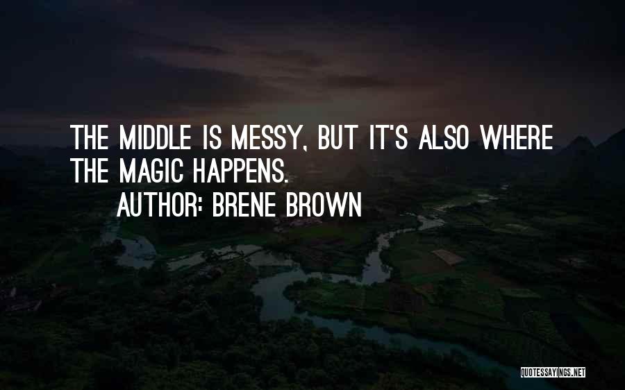 Brene Brown Quotes: The Middle Is Messy, But It's Also Where The Magic Happens.