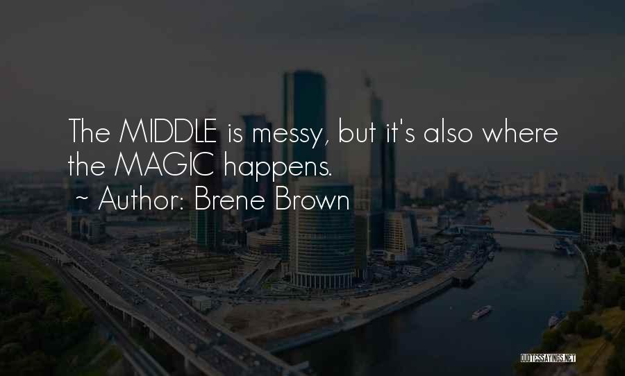 Brene Brown Quotes: The Middle Is Messy, But It's Also Where The Magic Happens.