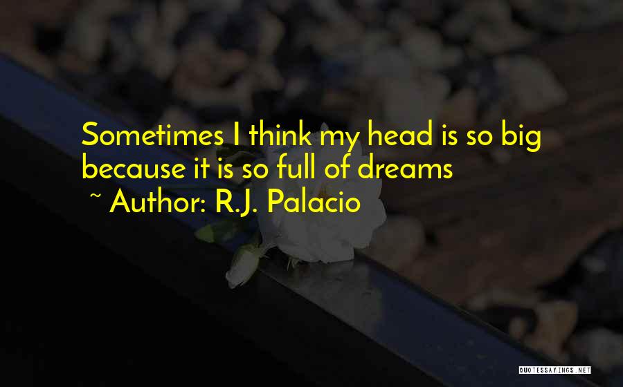 R.J. Palacio Quotes: Sometimes I Think My Head Is So Big Because It Is So Full Of Dreams