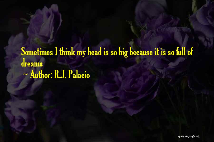 R.J. Palacio Quotes: Sometimes I Think My Head Is So Big Because It Is So Full Of Dreams