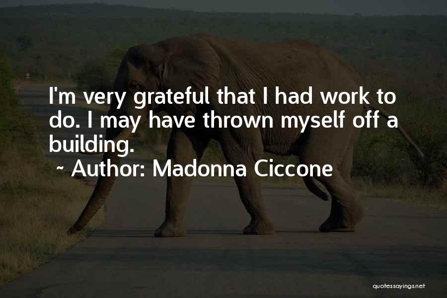 Madonna Ciccone Quotes: I'm Very Grateful That I Had Work To Do. I May Have Thrown Myself Off A Building.