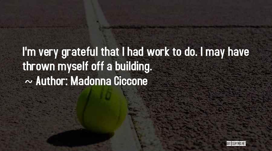 Madonna Ciccone Quotes: I'm Very Grateful That I Had Work To Do. I May Have Thrown Myself Off A Building.