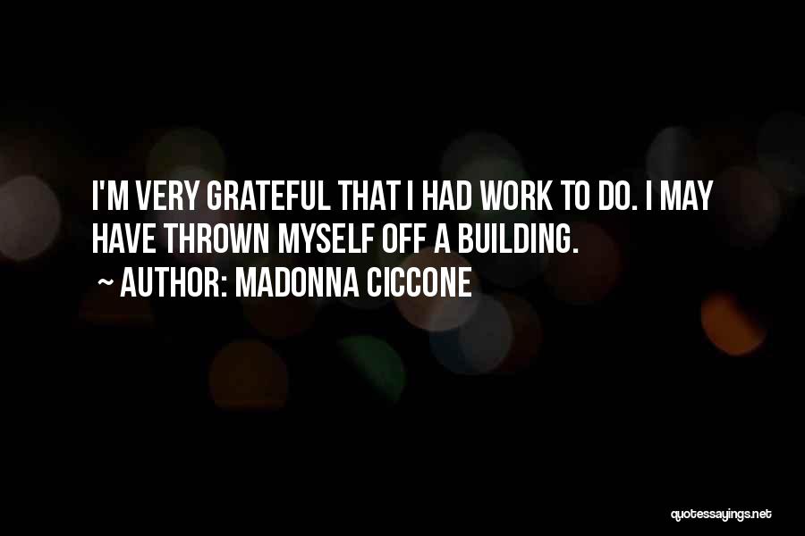 Madonna Ciccone Quotes: I'm Very Grateful That I Had Work To Do. I May Have Thrown Myself Off A Building.