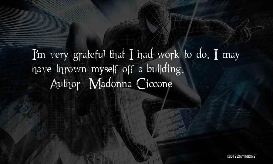 Madonna Ciccone Quotes: I'm Very Grateful That I Had Work To Do. I May Have Thrown Myself Off A Building.