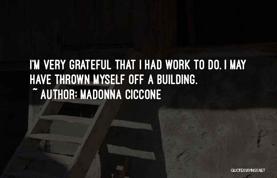 Madonna Ciccone Quotes: I'm Very Grateful That I Had Work To Do. I May Have Thrown Myself Off A Building.