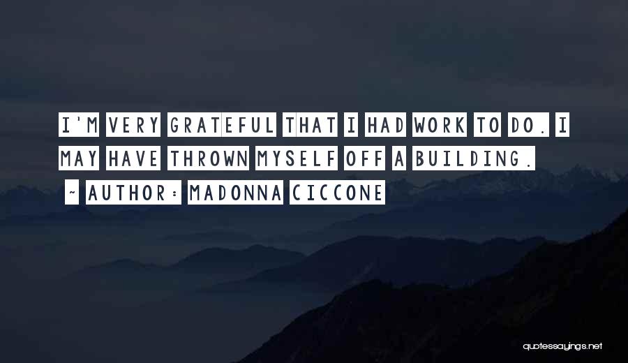 Madonna Ciccone Quotes: I'm Very Grateful That I Had Work To Do. I May Have Thrown Myself Off A Building.