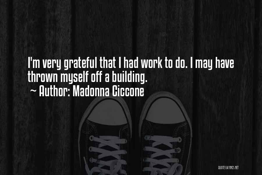 Madonna Ciccone Quotes: I'm Very Grateful That I Had Work To Do. I May Have Thrown Myself Off A Building.