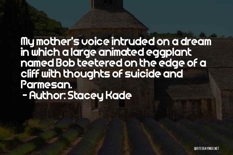 Stacey Kade Quotes: My Mother's Voice Intruded On A Dream In Which A Large Animated Eggplant Named Bob Teetered On The Edge Of