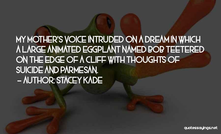 Stacey Kade Quotes: My Mother's Voice Intruded On A Dream In Which A Large Animated Eggplant Named Bob Teetered On The Edge Of