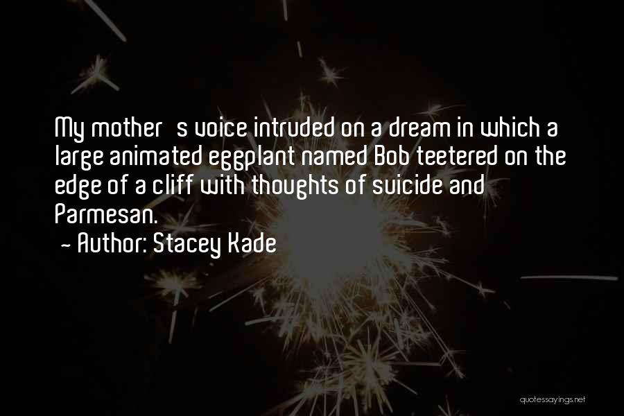 Stacey Kade Quotes: My Mother's Voice Intruded On A Dream In Which A Large Animated Eggplant Named Bob Teetered On The Edge Of