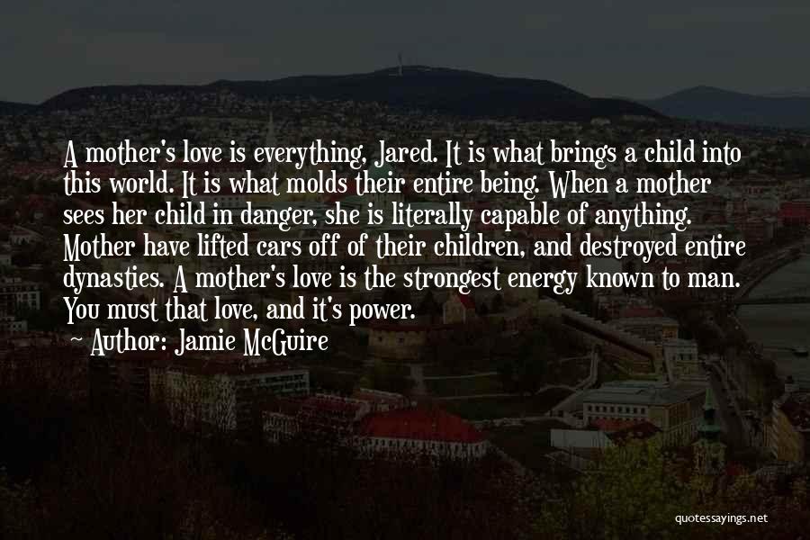 Jamie McGuire Quotes: A Mother's Love Is Everything, Jared. It Is What Brings A Child Into This World. It Is What Molds Their