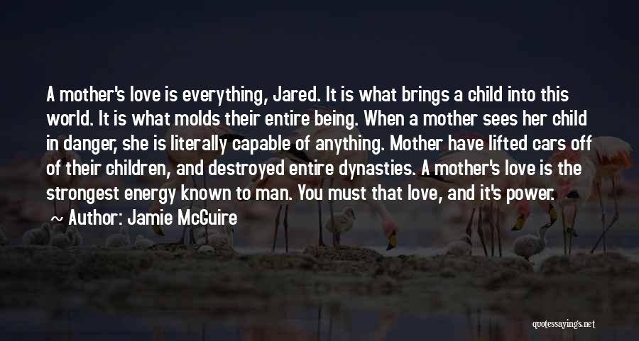 Jamie McGuire Quotes: A Mother's Love Is Everything, Jared. It Is What Brings A Child Into This World. It Is What Molds Their