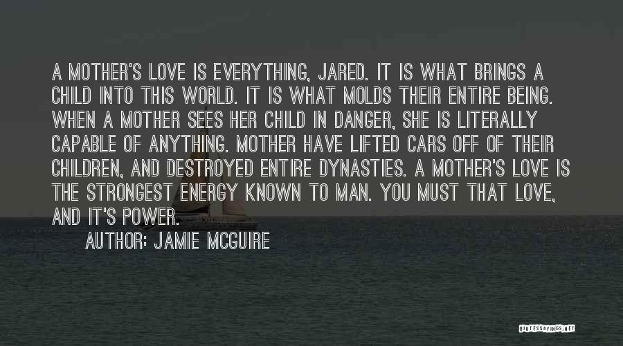 Jamie McGuire Quotes: A Mother's Love Is Everything, Jared. It Is What Brings A Child Into This World. It Is What Molds Their