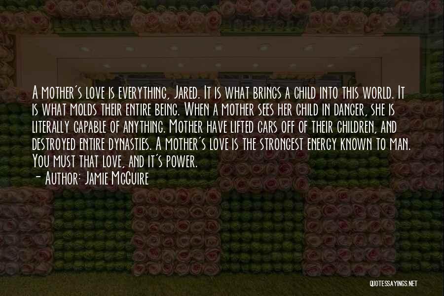 Jamie McGuire Quotes: A Mother's Love Is Everything, Jared. It Is What Brings A Child Into This World. It Is What Molds Their