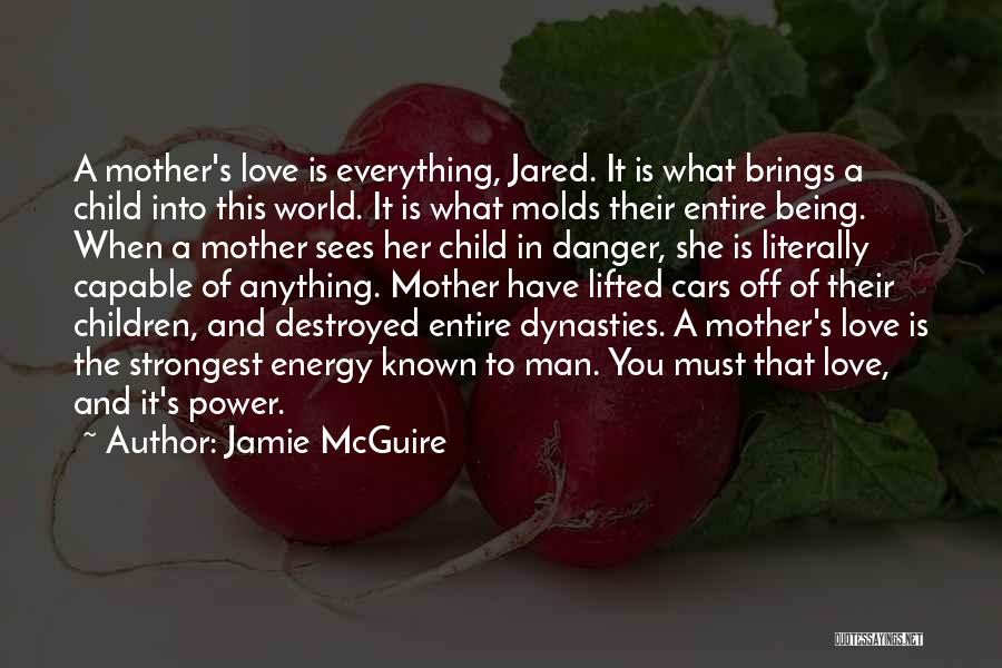 Jamie McGuire Quotes: A Mother's Love Is Everything, Jared. It Is What Brings A Child Into This World. It Is What Molds Their