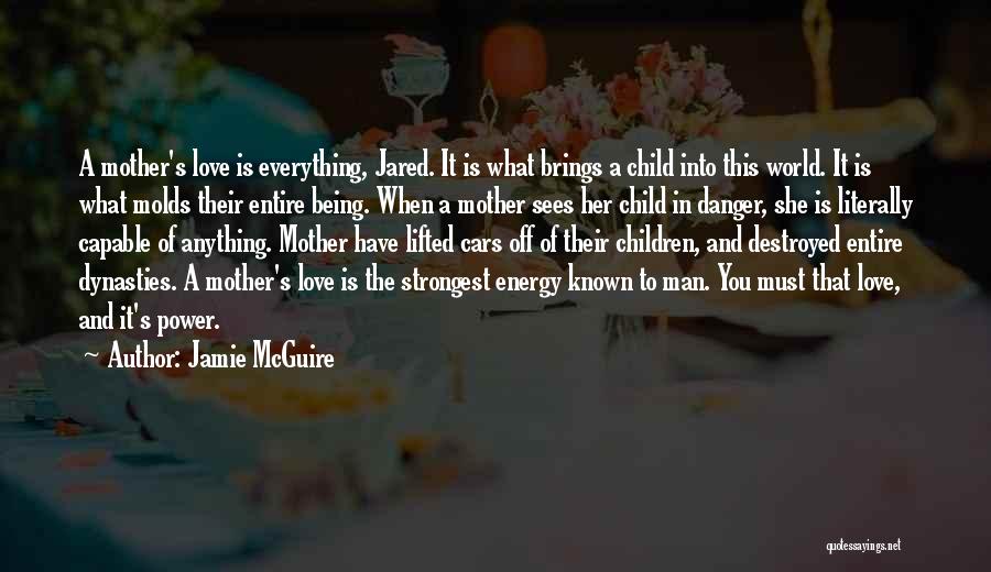 Jamie McGuire Quotes: A Mother's Love Is Everything, Jared. It Is What Brings A Child Into This World. It Is What Molds Their