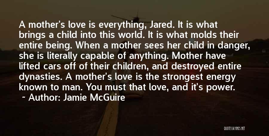 Jamie McGuire Quotes: A Mother's Love Is Everything, Jared. It Is What Brings A Child Into This World. It Is What Molds Their