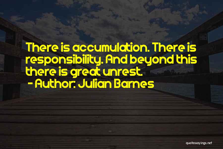 Julian Barnes Quotes: There Is Accumulation. There Is Responsibility. And Beyond This There Is Great Unrest.