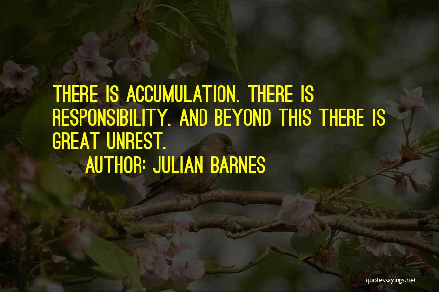 Julian Barnes Quotes: There Is Accumulation. There Is Responsibility. And Beyond This There Is Great Unrest.